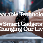 Wearable Technology: How Smart Gadgets Are Changing Our Lives